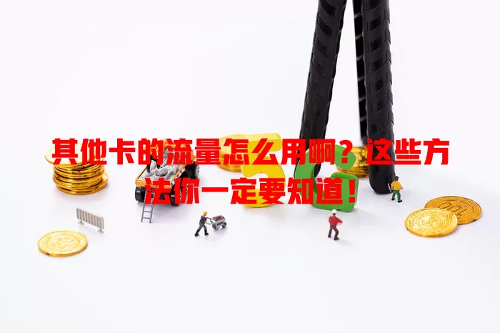 其他卡的流量怎么用啊？这些方法你一定要知道！