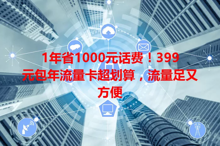 1年省1000元话费！399元包年流量卡超划算，流量足又方便