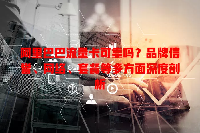 阿里巴巴流量卡可靠吗？品牌信誉、网络、套餐等多方面深度剖析