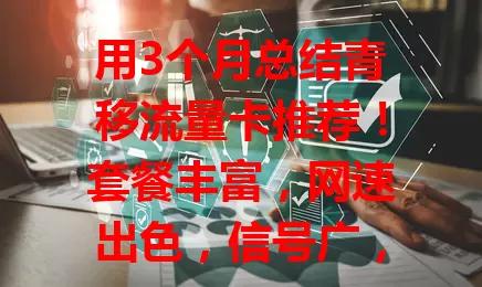 用3个月总结青移流量卡推荐！套餐丰富，网速出色，信号广，售后优，性价比高、网速快、信号好且售后无忧，值得拥有！
