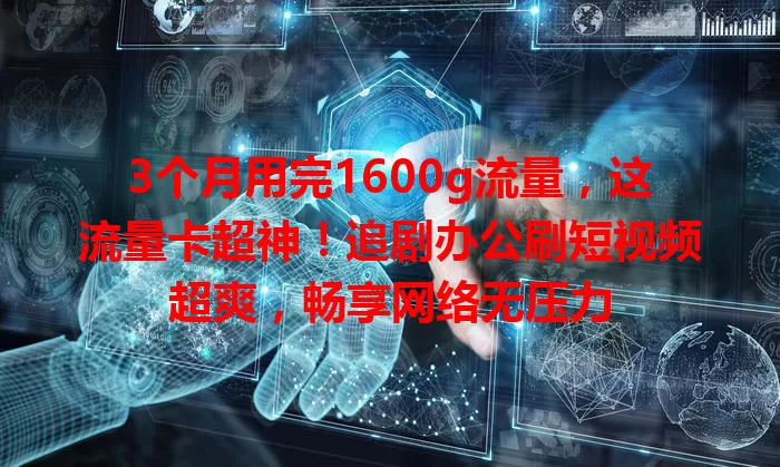 3个月用完1600g流量，这流量卡超神！追剧办公刷短视频超爽，畅享网络无压力