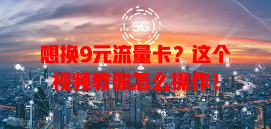 想换9元流量卡？这个视频教你怎么操作！