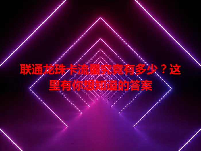 联通龙珠卡流量究竟有多少？这里有你想知道的答案