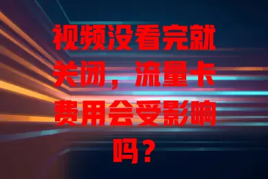 视频没看完就关闭，流量卡费用会受影响吗？