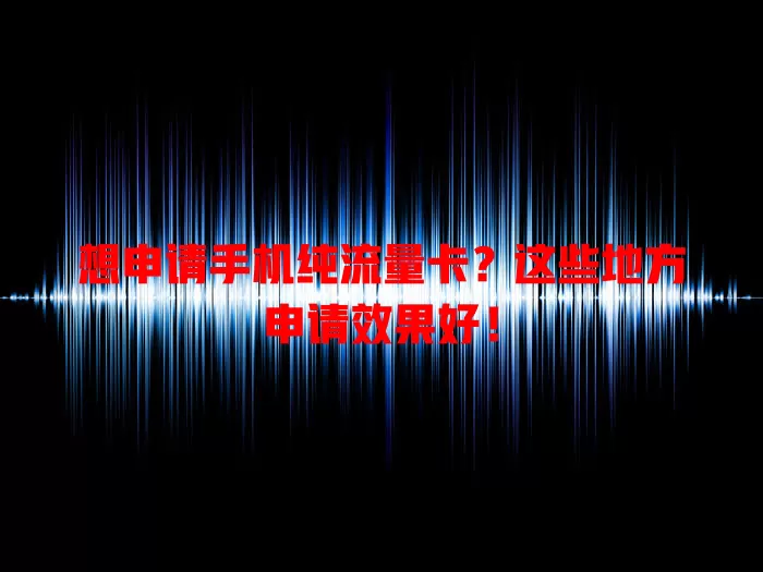 想申请手机纯流量卡？这些地方申请效果好！