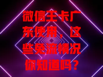 微信王卡广东使用，这些免流情况你知道吗？