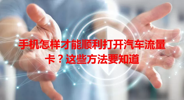 手机怎样才能顺利打开汽车流量卡？这些方法要知道