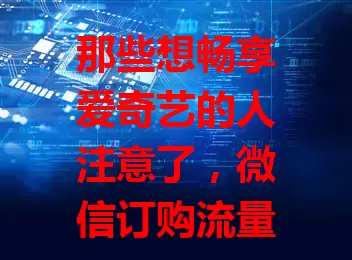 那些想畅享爱奇艺的人注意了，微信订购流量卡超便捷！