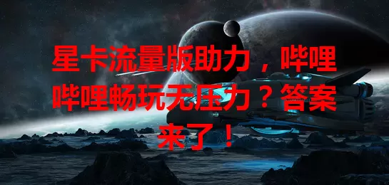 星卡流量版助力，哔哩哔哩畅玩无压力？答案来了！
