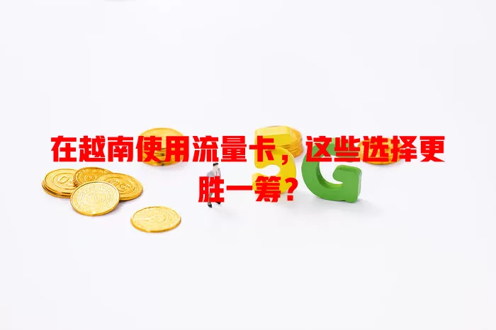 在越南使用流量卡，这些选择更胜一筹？