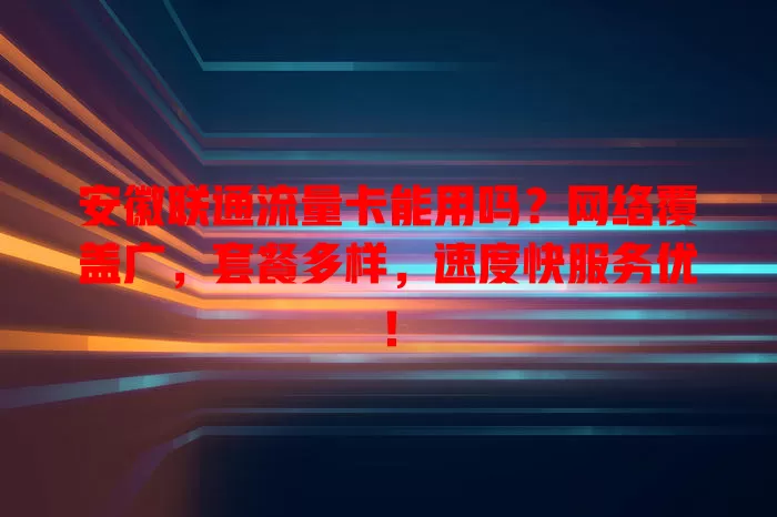 安徽联通流量卡能用吗？网络覆盖广，套餐多样，速度快服务优！