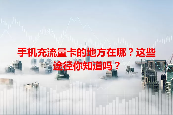 手机充流量卡的地方在哪？这些途径你知道吗？