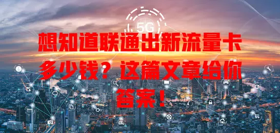 想知道联通出新流量卡多少钱？这篇文章给你答案！