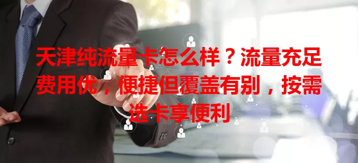 天津纯流量卡怎么样？流量充足费用优，便捷但覆盖有别，按需选卡享便利