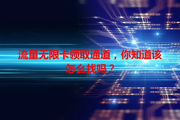 流量无限卡领取通道，你知道该怎么找吗？