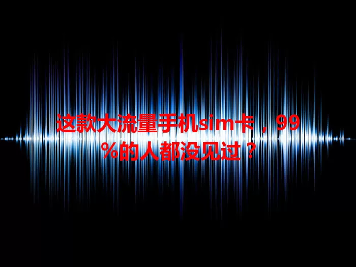这款大流量手机sim卡，99%的人都没见过？