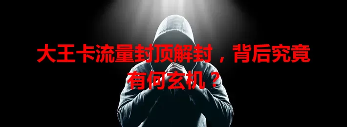 大王卡流量封顶解封，背后究竟有何玄机？