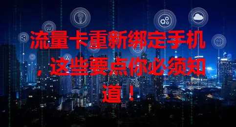 流量卡重新绑定手机，这些要点你必须知道！