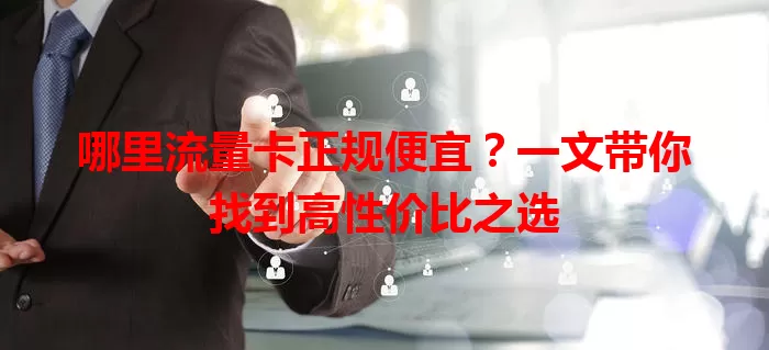 哪里流量卡正规便宜？一文带你找到高性价比之选