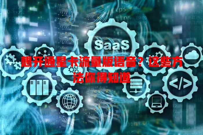 想开通星卡流量版语音？这些方法你得知道