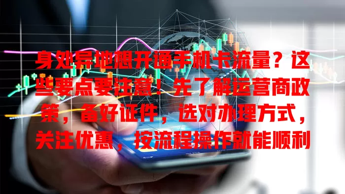 身处异地想开通手机卡流量？这些要点要注意！先了解运营商政策，备好证件，选对办理方式，关注优惠，按流程操作就能顺利开通