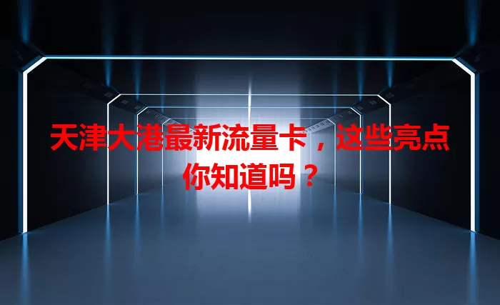 天津大港最新流量卡，这些亮点你知道吗？