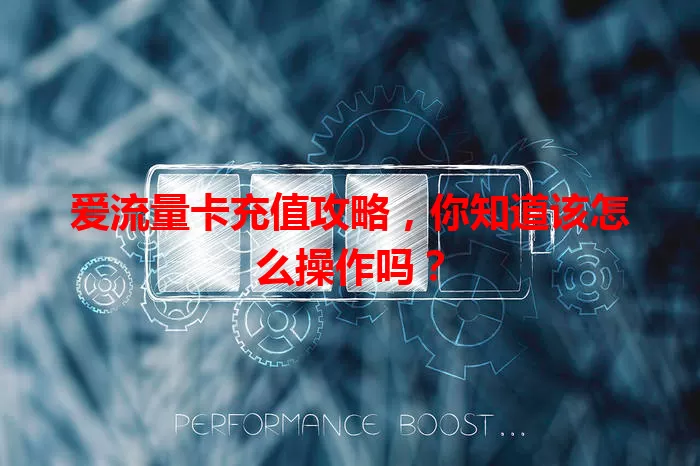爱流量卡充值攻略，你知道该怎么操作吗？