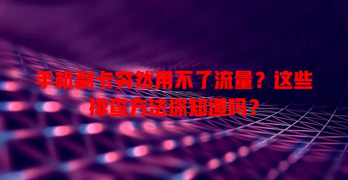 手机副卡突然用不了流量？这些排查方法你知道吗？