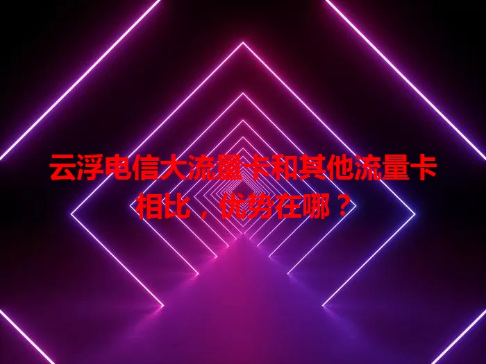 云浮电信大流量卡和其他流量卡相比，优势在哪？