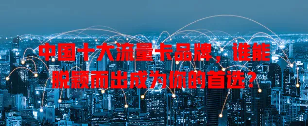 中国十大流量卡品牌，谁能脱颖而出成为你的首选？