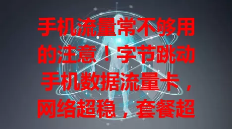 手机流量常不够用的注意！字节跳动手机数据流量卡，网络超稳，套餐超大，覆盖广信号强，资费合理，助你告别流量焦虑，畅享数字生活