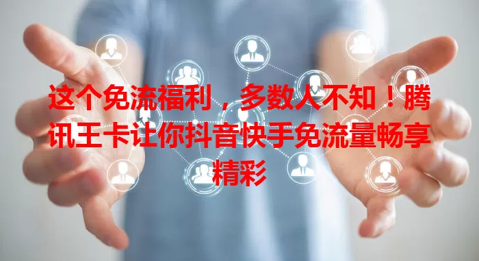 这个免流福利，多数人不知！腾讯王卡让你抖音快手免流量畅享精彩