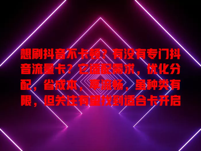 想刷抖音不卡顿？有没有专门抖音流量卡？它适配需求，优化分配，省成本，享流畅，虽种类有限，但关注有望找到适合卡开启畅快抖音之旅