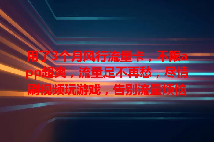 用了3个月风行流量卡，不限app超爽，流量足不再愁，尽情刷视频玩游戏，告别流量烦恼
