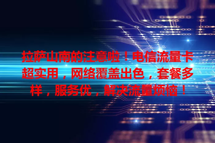 拉萨山南的注意啦！电信流量卡超实用，网络覆盖出色，套餐多样，服务优，解决流量烦恼！