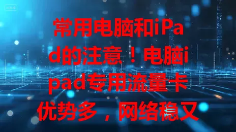 常用电脑和iPad的注意！电脑ipad专用流量卡优势多，网络稳又快，使用超便捷，套餐多样，让你摆脱传统网络束缚，随时随地自由上网！