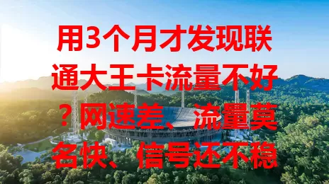 用3个月才发现联通大王卡流量不好？网速差、流量莫名快、信号还不稳！