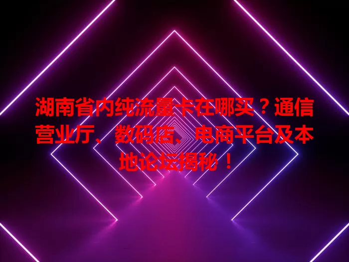 湖南省内纯流量卡在哪买？通信营业厅、数码店、电商平台及本地论坛揭秘！