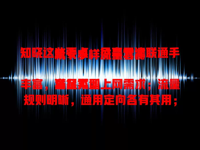 知晓这些要点，尽享天津联通手机卡多样流量套餐

套餐类型丰富，满足不同上网需求；流量规则明晰，通用定向各有其用；性价比超优，实惠畅享高速网络
