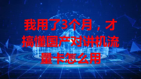 我用了3个月，才搞懂国产对讲机流量卡怎么用