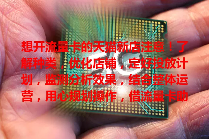 想开流量卡的天猫新店注意！了解种类，优化店铺，定好投放计划，监测分析效果，结合整体运营，用心规划操作，借流量卡助力店铺发展