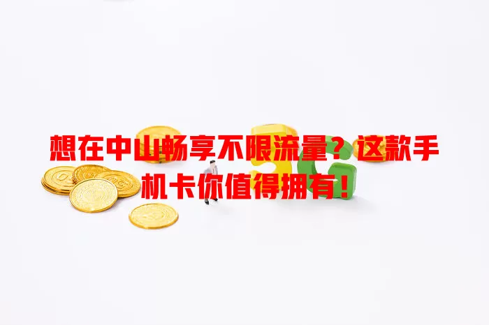 想在中山畅享不限流量？这款手机卡你值得拥有！