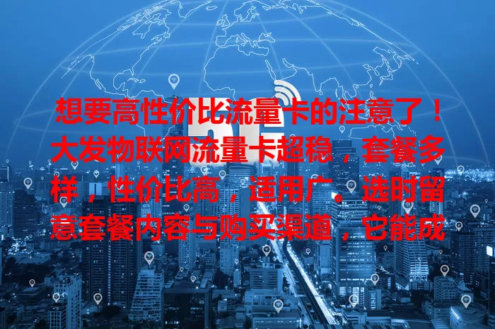 想要高性价比流量卡的注意了！大发物联网流量卡超稳，套餐多样，性价比高，适用广。选时留意套餐内容与购买渠道，它能成你上网好帮手！
