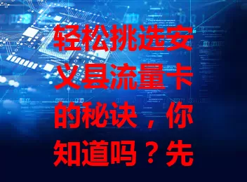 轻松挑选安义县流量卡的秘诀，你知道吗？先明确流量需求，再关注套餐内容，还要选信号稳的，最后比价格。综合考量多因素，挑适合的卡，让网络生活更便捷畅快！