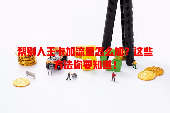 帮别人王卡加流量怎么加？这些方法你要知道！