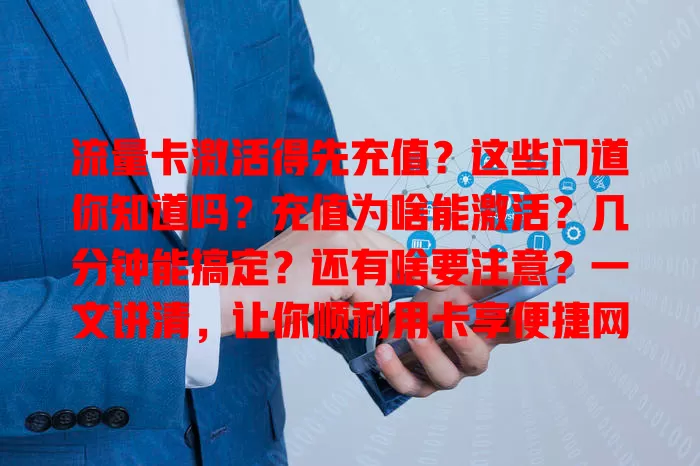 流量卡激活得先充值？这些门道你知道吗？充值为啥能激活？几分钟能搞定？还有啥要注意？一文讲清，让你顺利用卡享便捷网络