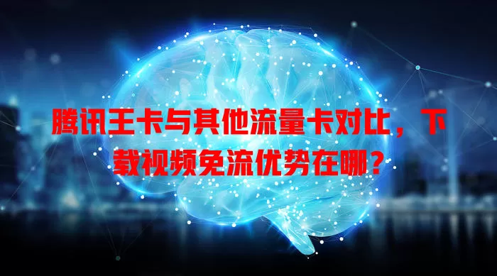 腾讯王卡与其他流量卡对比，下载视频免流优势在哪？