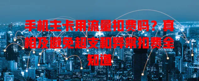手机主卡用流量扣费吗？真相及避免超支和异常扣费全知道