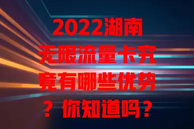 2022湖南无限流量卡究竟有哪些优势？你知道吗？