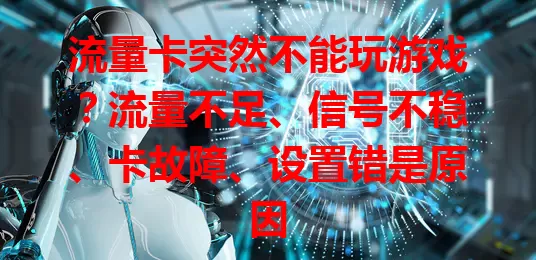 流量卡突然不能玩游戏？流量不足、信号不稳、卡故障、设置错是原因